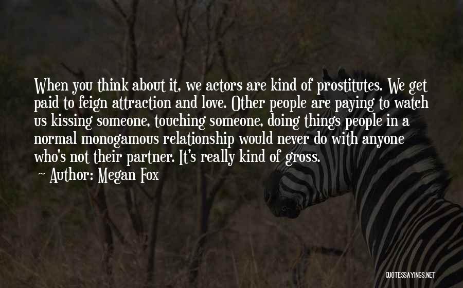 Megan Fox Quotes: When You Think About It, We Actors Are Kind Of Prostitutes. We Get Paid To Feign Attraction And Love. Other