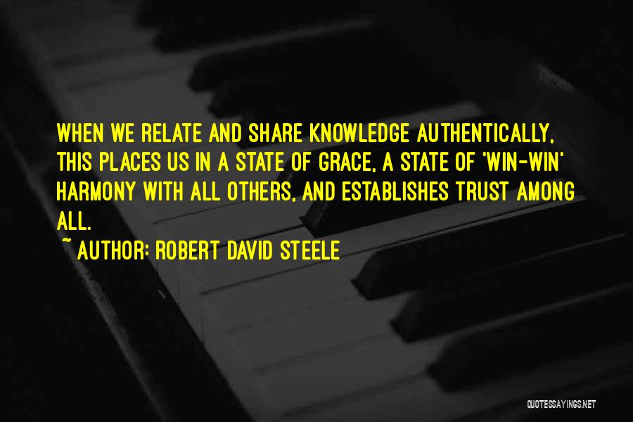 Robert David Steele Quotes: When We Relate And Share Knowledge Authentically, This Places Us In A State Of Grace, A State Of 'win-win' Harmony