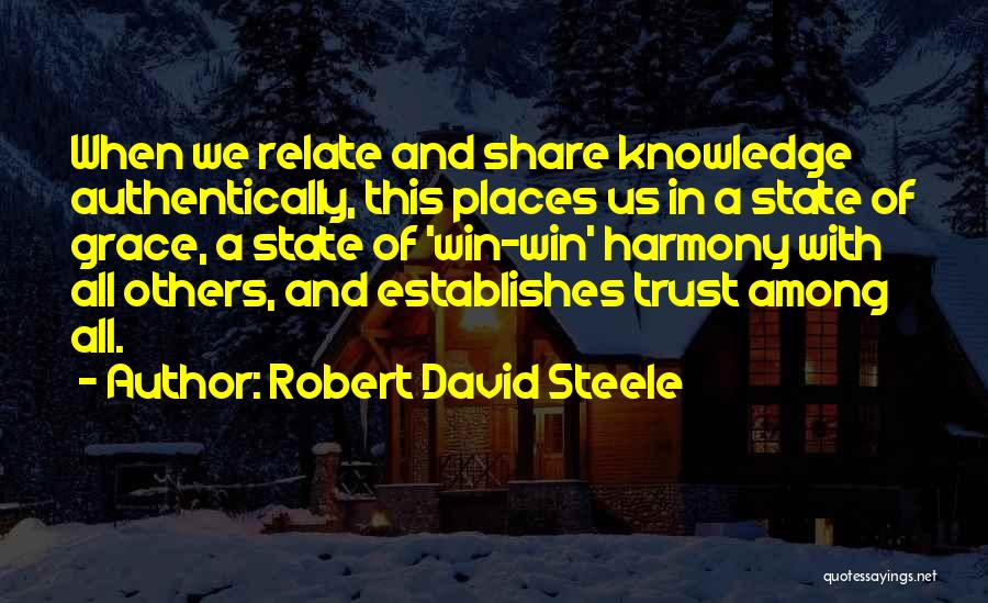 Robert David Steele Quotes: When We Relate And Share Knowledge Authentically, This Places Us In A State Of Grace, A State Of 'win-win' Harmony