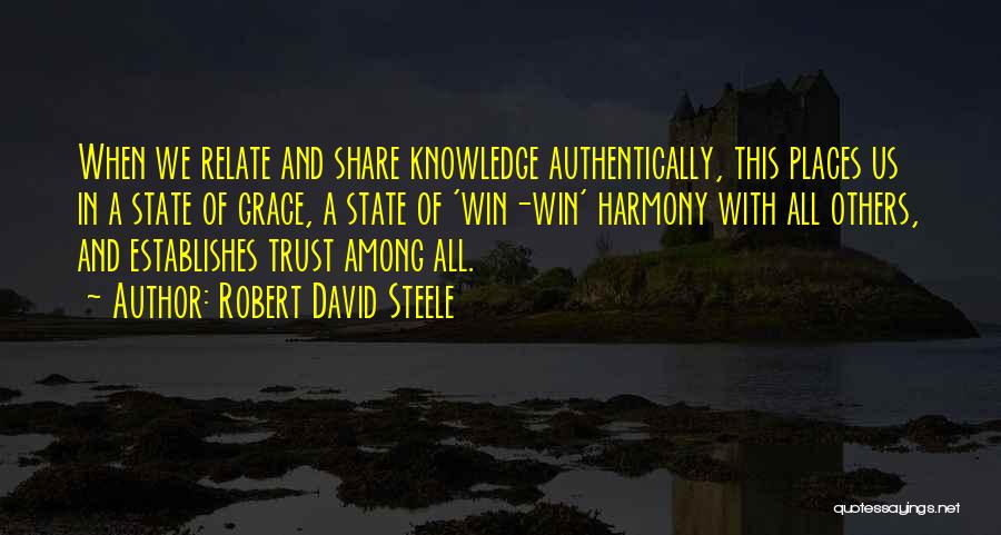 Robert David Steele Quotes: When We Relate And Share Knowledge Authentically, This Places Us In A State Of Grace, A State Of 'win-win' Harmony