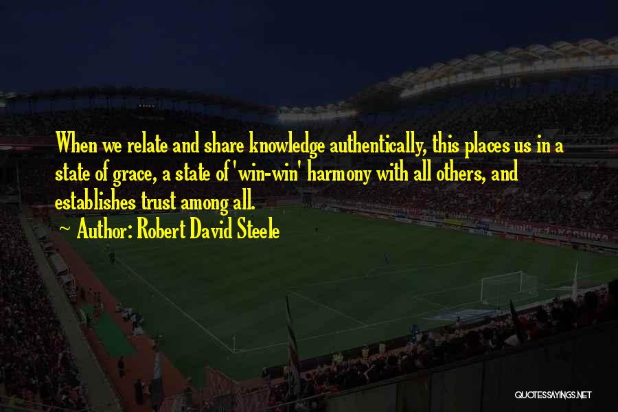 Robert David Steele Quotes: When We Relate And Share Knowledge Authentically, This Places Us In A State Of Grace, A State Of 'win-win' Harmony