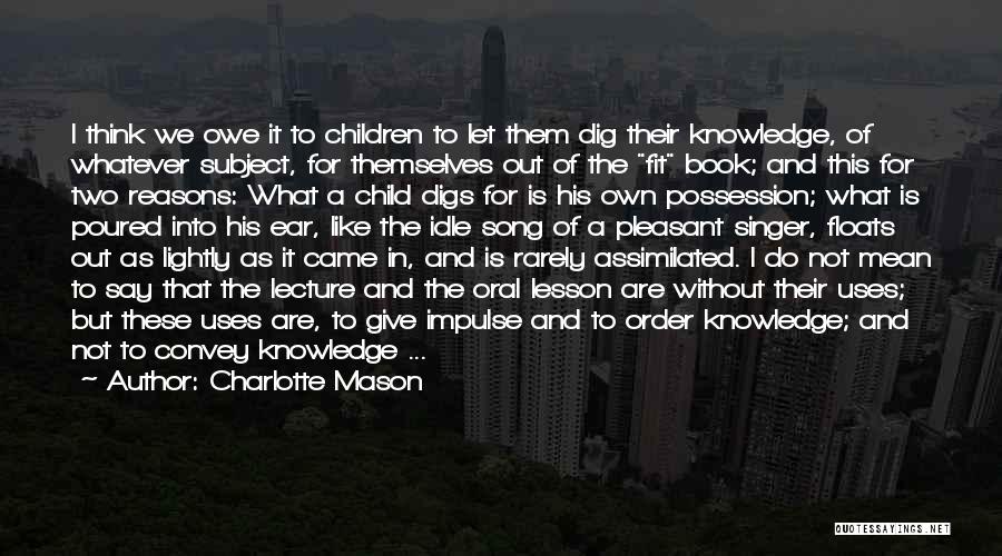 Charlotte Mason Quotes: I Think We Owe It To Children To Let Them Dig Their Knowledge, Of Whatever Subject, For Themselves Out Of