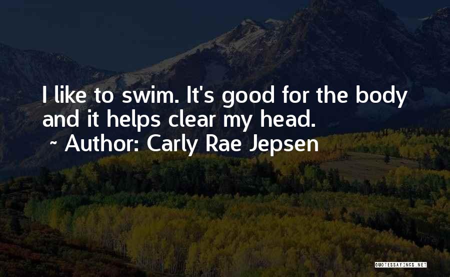 Carly Rae Jepsen Quotes: I Like To Swim. It's Good For The Body And It Helps Clear My Head.