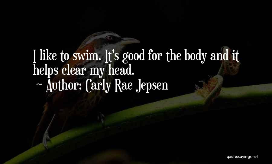 Carly Rae Jepsen Quotes: I Like To Swim. It's Good For The Body And It Helps Clear My Head.