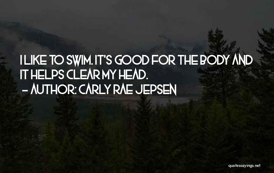 Carly Rae Jepsen Quotes: I Like To Swim. It's Good For The Body And It Helps Clear My Head.