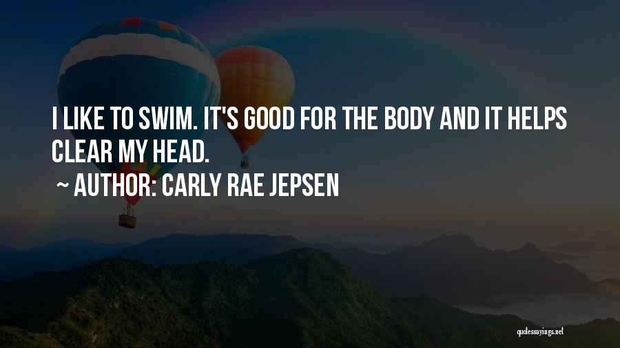 Carly Rae Jepsen Quotes: I Like To Swim. It's Good For The Body And It Helps Clear My Head.