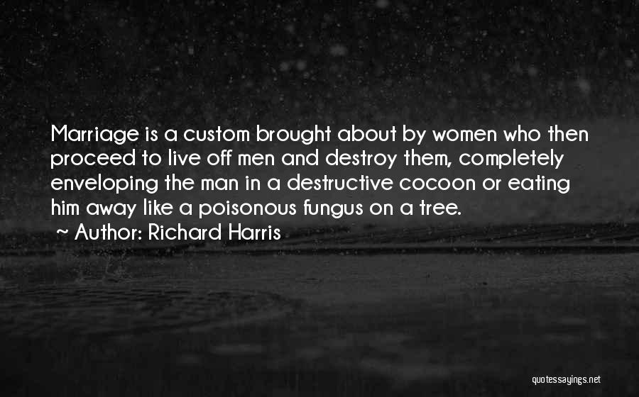 Richard Harris Quotes: Marriage Is A Custom Brought About By Women Who Then Proceed To Live Off Men And Destroy Them, Completely Enveloping