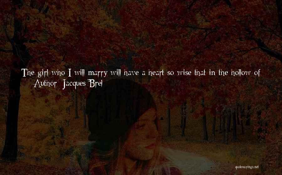 Jacques Brel Quotes: The Girl Who I Will Marry Will Have A Heart So Wise That In The Hollow Of Her Eyes My