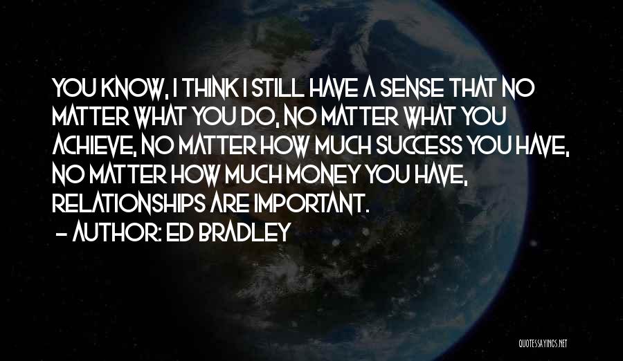 Ed Bradley Quotes: You Know, I Think I Still Have A Sense That No Matter What You Do, No Matter What You Achieve,