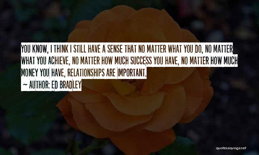 Ed Bradley Quotes: You Know, I Think I Still Have A Sense That No Matter What You Do, No Matter What You Achieve,