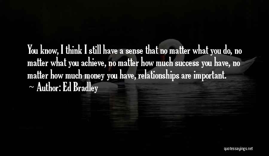 Ed Bradley Quotes: You Know, I Think I Still Have A Sense That No Matter What You Do, No Matter What You Achieve,