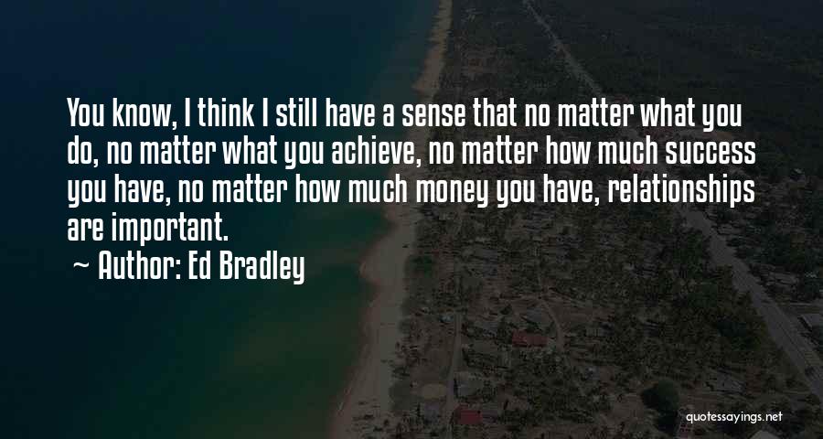 Ed Bradley Quotes: You Know, I Think I Still Have A Sense That No Matter What You Do, No Matter What You Achieve,