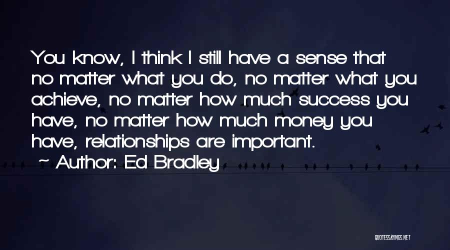 Ed Bradley Quotes: You Know, I Think I Still Have A Sense That No Matter What You Do, No Matter What You Achieve,