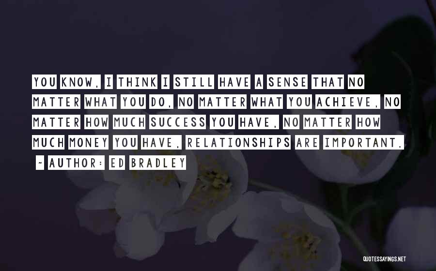 Ed Bradley Quotes: You Know, I Think I Still Have A Sense That No Matter What You Do, No Matter What You Achieve,