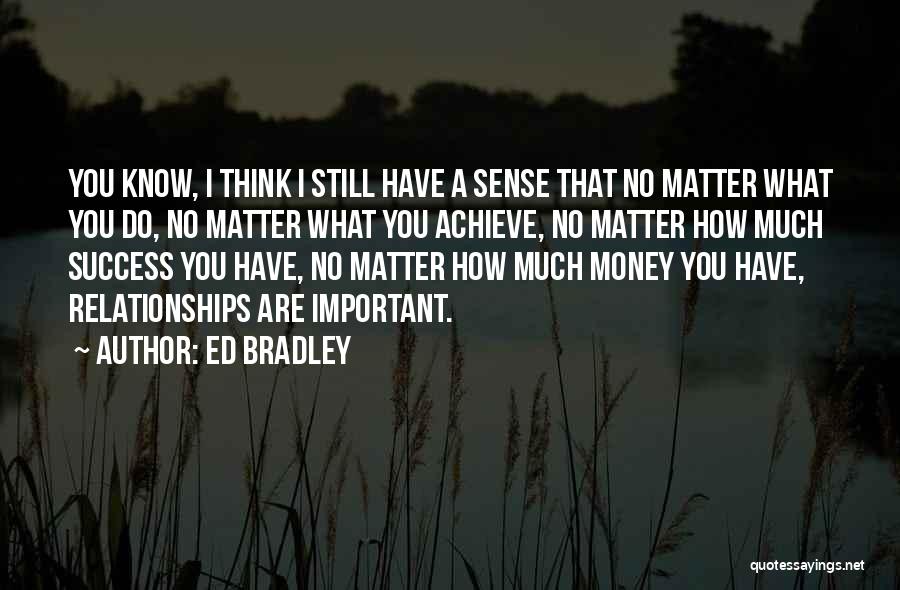 Ed Bradley Quotes: You Know, I Think I Still Have A Sense That No Matter What You Do, No Matter What You Achieve,