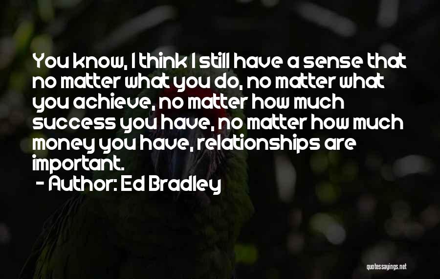 Ed Bradley Quotes: You Know, I Think I Still Have A Sense That No Matter What You Do, No Matter What You Achieve,