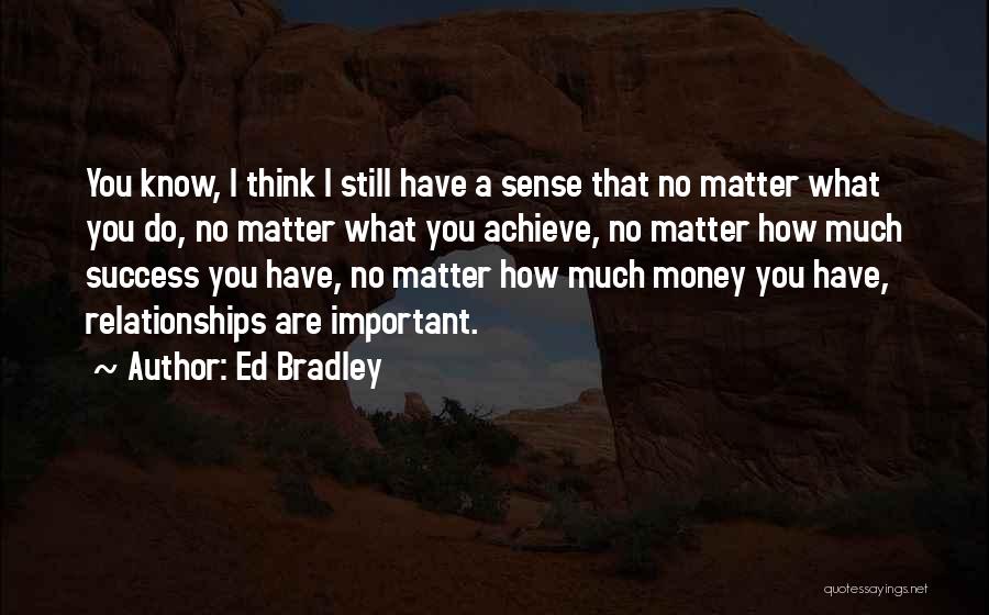 Ed Bradley Quotes: You Know, I Think I Still Have A Sense That No Matter What You Do, No Matter What You Achieve,