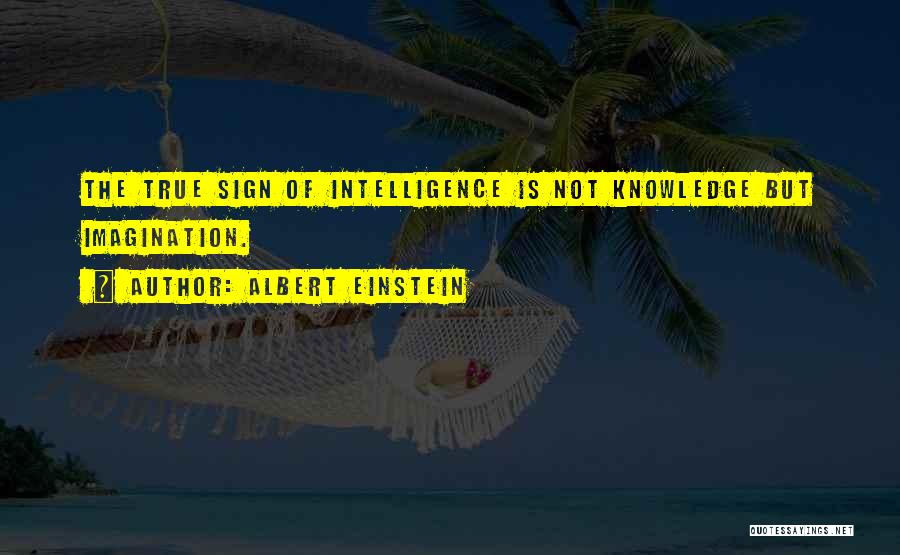 Albert Einstein Quotes: The True Sign Of Intelligence Is Not Knowledge But Imagination.