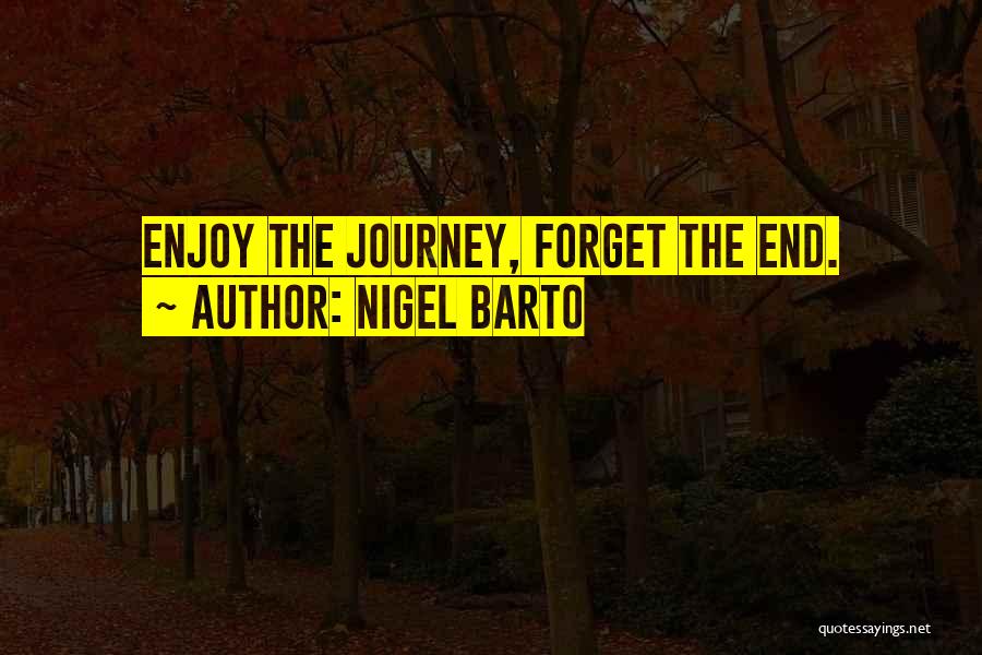 Nigel Barto Quotes: Enjoy The Journey, Forget The End.