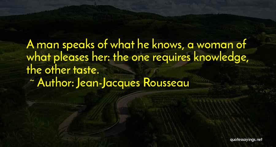 Jean-Jacques Rousseau Quotes: A Man Speaks Of What He Knows, A Woman Of What Pleases Her: The One Requires Knowledge, The Other Taste.