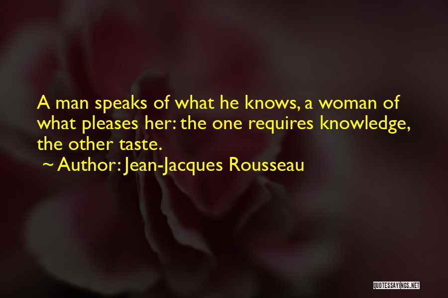 Jean-Jacques Rousseau Quotes: A Man Speaks Of What He Knows, A Woman Of What Pleases Her: The One Requires Knowledge, The Other Taste.