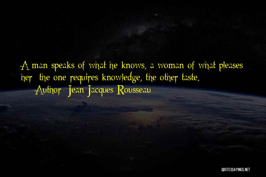 Jean-Jacques Rousseau Quotes: A Man Speaks Of What He Knows, A Woman Of What Pleases Her: The One Requires Knowledge, The Other Taste.