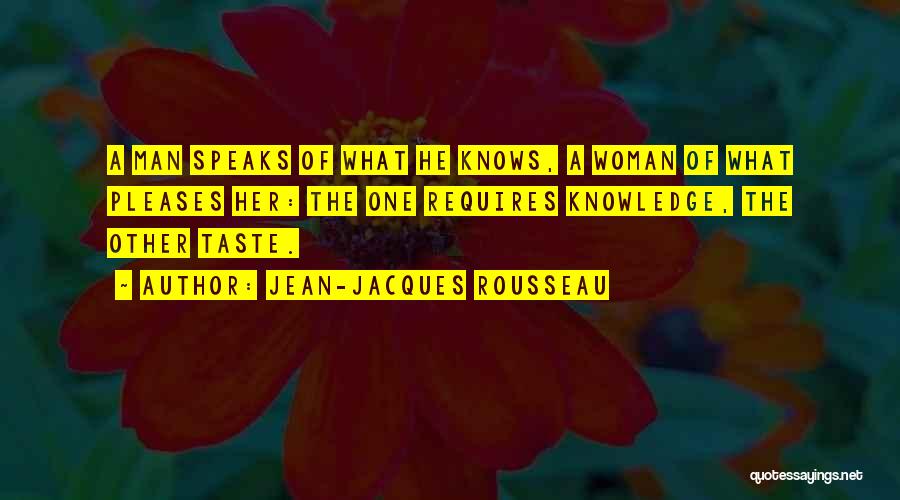 Jean-Jacques Rousseau Quotes: A Man Speaks Of What He Knows, A Woman Of What Pleases Her: The One Requires Knowledge, The Other Taste.