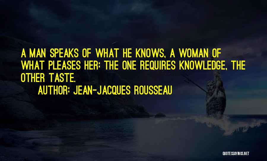 Jean-Jacques Rousseau Quotes: A Man Speaks Of What He Knows, A Woman Of What Pleases Her: The One Requires Knowledge, The Other Taste.