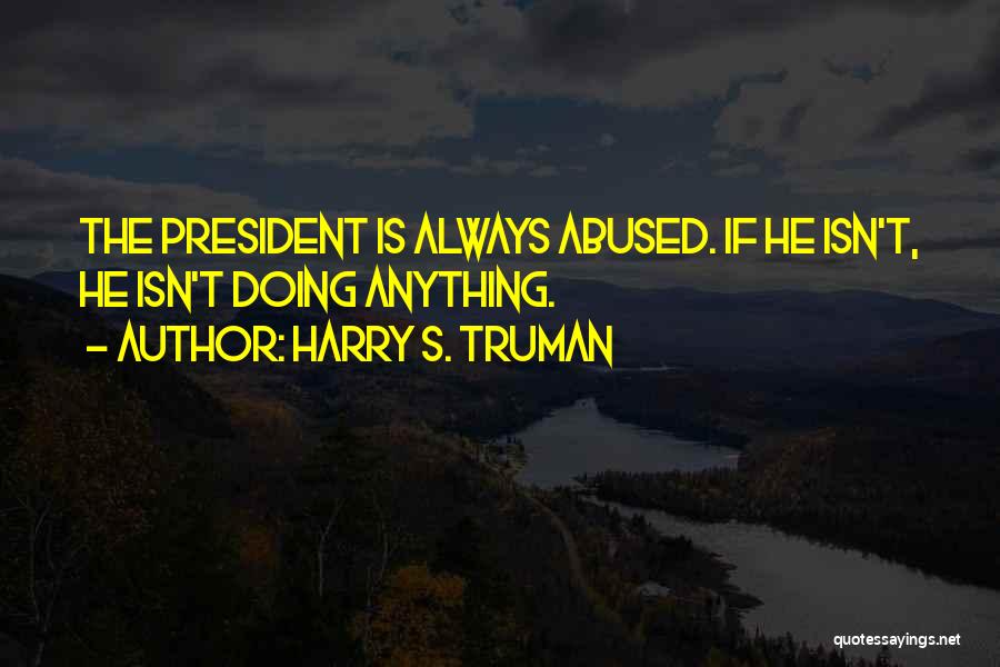 Harry S. Truman Quotes: The President Is Always Abused. If He Isn't, He Isn't Doing Anything.