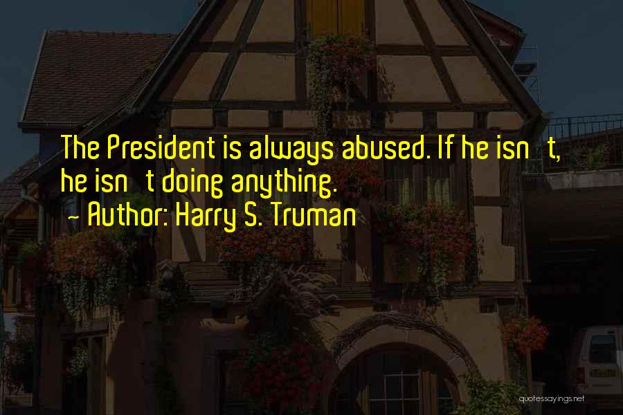 Harry S. Truman Quotes: The President Is Always Abused. If He Isn't, He Isn't Doing Anything.