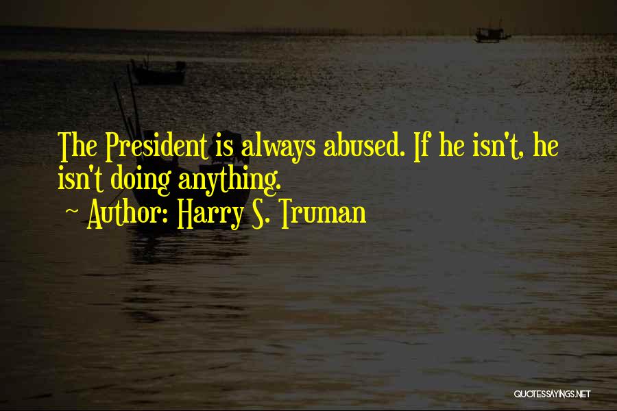 Harry S. Truman Quotes: The President Is Always Abused. If He Isn't, He Isn't Doing Anything.