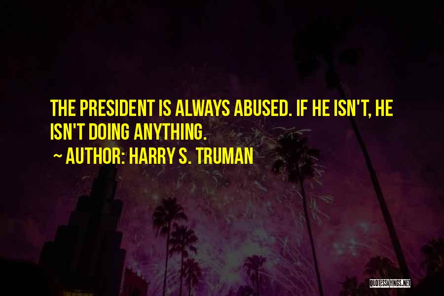 Harry S. Truman Quotes: The President Is Always Abused. If He Isn't, He Isn't Doing Anything.