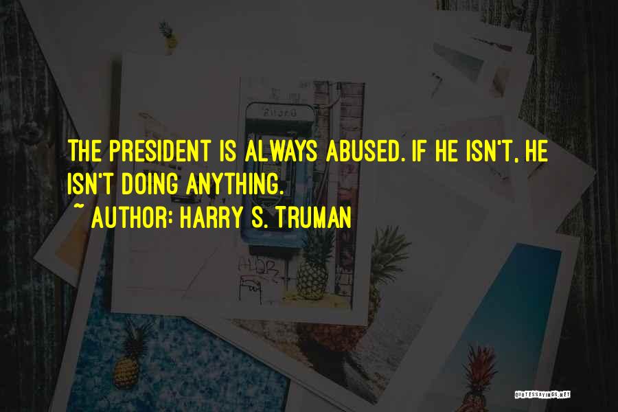 Harry S. Truman Quotes: The President Is Always Abused. If He Isn't, He Isn't Doing Anything.