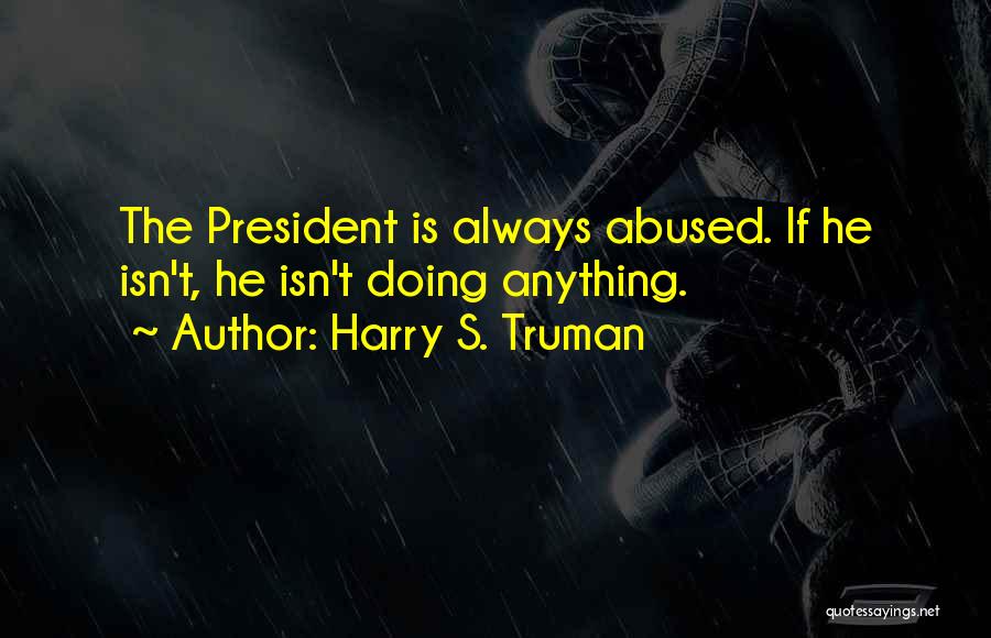 Harry S. Truman Quotes: The President Is Always Abused. If He Isn't, He Isn't Doing Anything.