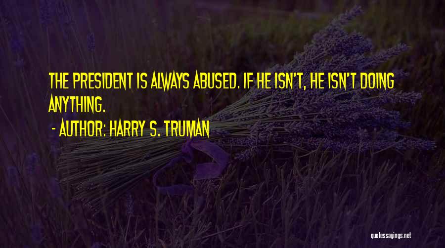 Harry S. Truman Quotes: The President Is Always Abused. If He Isn't, He Isn't Doing Anything.