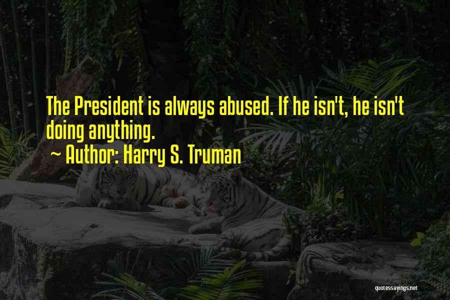 Harry S. Truman Quotes: The President Is Always Abused. If He Isn't, He Isn't Doing Anything.