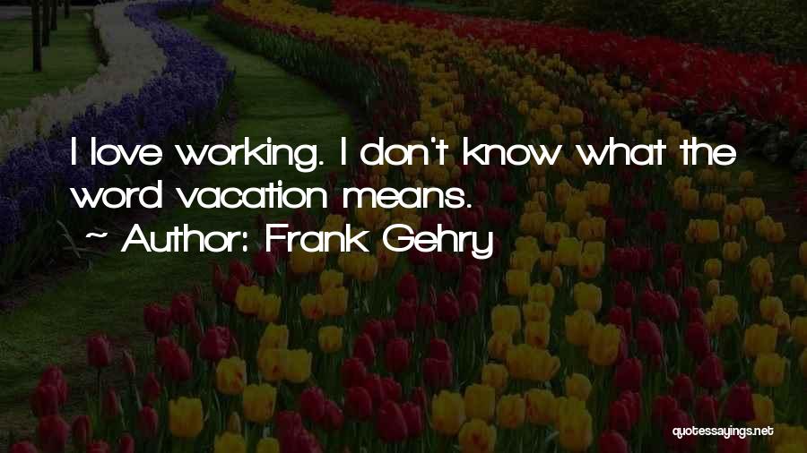 Frank Gehry Quotes: I Love Working. I Don't Know What The Word Vacation Means.