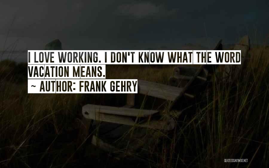 Frank Gehry Quotes: I Love Working. I Don't Know What The Word Vacation Means.