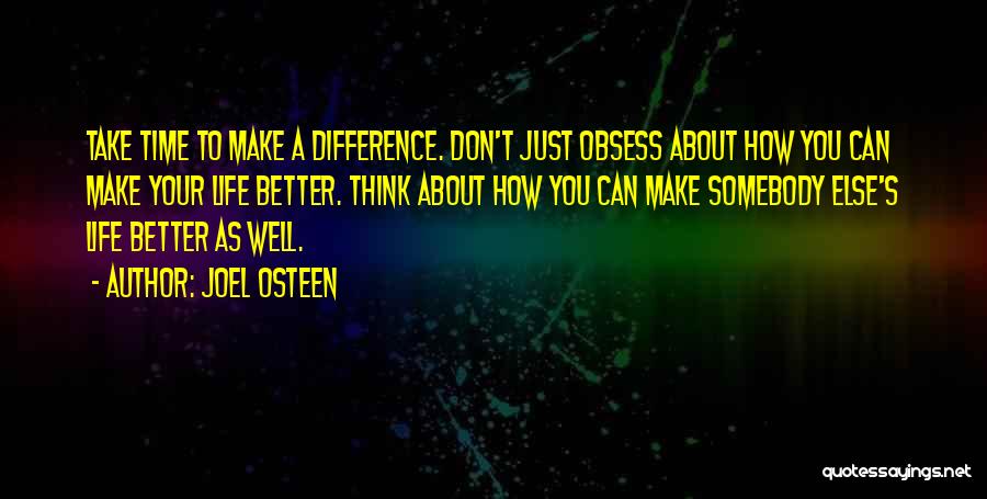 Joel Osteen Quotes: Take Time To Make A Difference. Don't Just Obsess About How You Can Make Your Life Better. Think About How