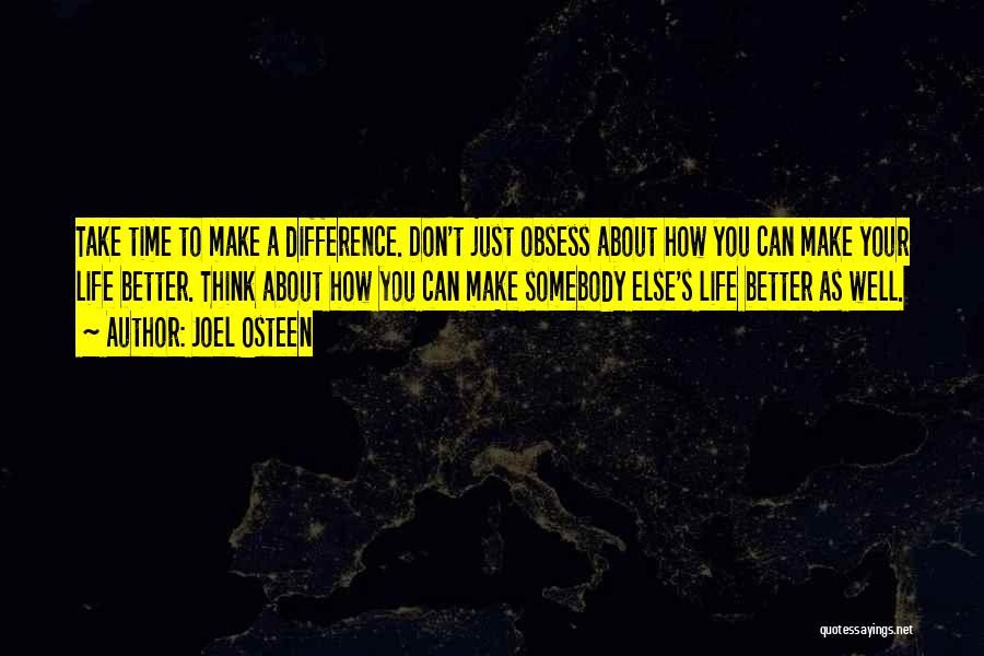 Joel Osteen Quotes: Take Time To Make A Difference. Don't Just Obsess About How You Can Make Your Life Better. Think About How