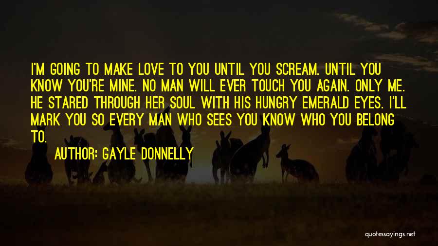 Gayle Donnelly Quotes: I'm Going To Make Love To You Until You Scream. Until You Know You're Mine. No Man Will Ever Touch