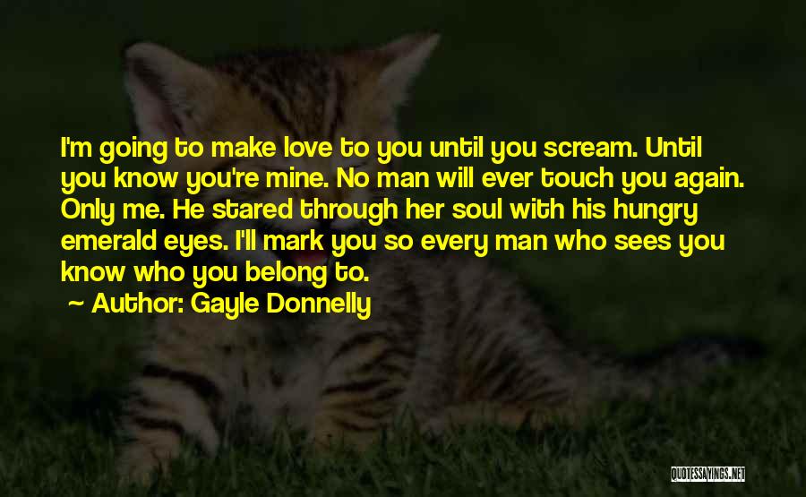 Gayle Donnelly Quotes: I'm Going To Make Love To You Until You Scream. Until You Know You're Mine. No Man Will Ever Touch