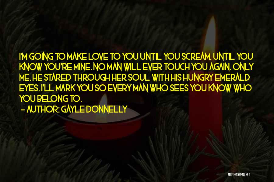 Gayle Donnelly Quotes: I'm Going To Make Love To You Until You Scream. Until You Know You're Mine. No Man Will Ever Touch