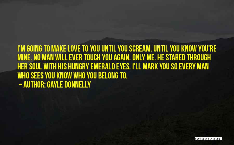 Gayle Donnelly Quotes: I'm Going To Make Love To You Until You Scream. Until You Know You're Mine. No Man Will Ever Touch