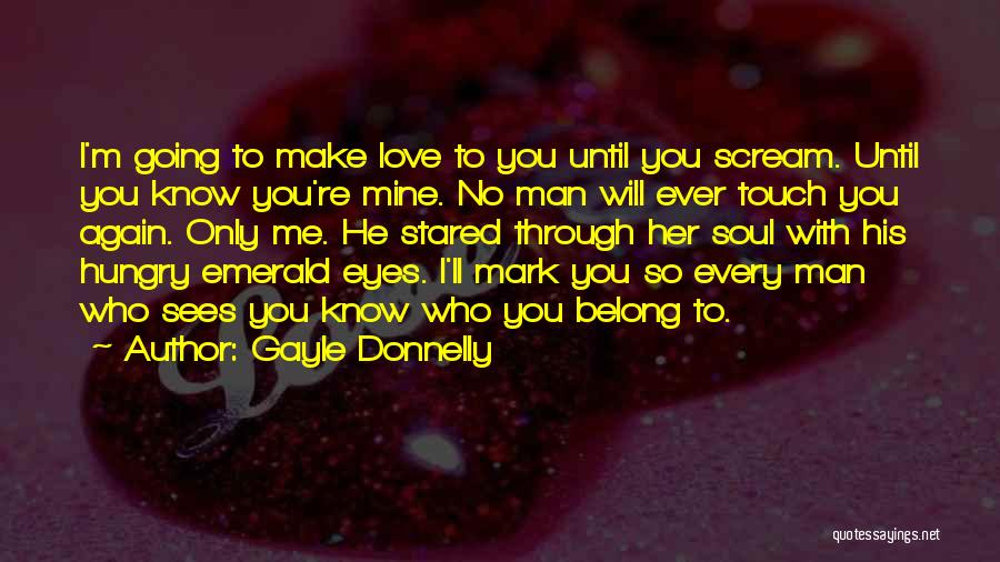 Gayle Donnelly Quotes: I'm Going To Make Love To You Until You Scream. Until You Know You're Mine. No Man Will Ever Touch