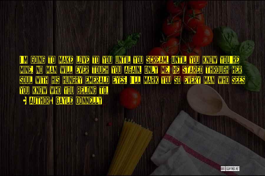 Gayle Donnelly Quotes: I'm Going To Make Love To You Until You Scream. Until You Know You're Mine. No Man Will Ever Touch