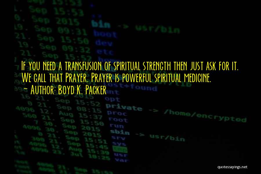 Boyd K. Packer Quotes: If You Need A Transfusion Of Spiritual Strength Then Just Ask For It. We Call That Prayer. Prayer Is Powerful