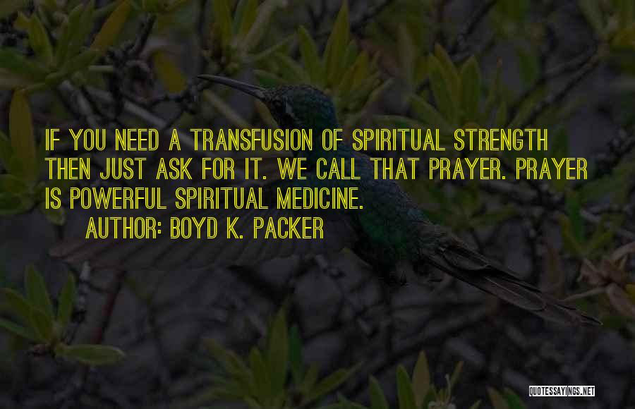 Boyd K. Packer Quotes: If You Need A Transfusion Of Spiritual Strength Then Just Ask For It. We Call That Prayer. Prayer Is Powerful