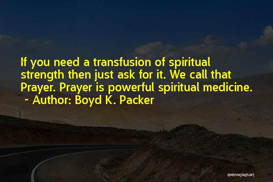 Boyd K. Packer Quotes: If You Need A Transfusion Of Spiritual Strength Then Just Ask For It. We Call That Prayer. Prayer Is Powerful