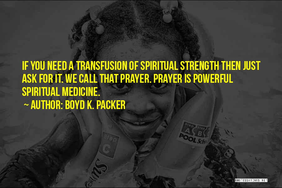 Boyd K. Packer Quotes: If You Need A Transfusion Of Spiritual Strength Then Just Ask For It. We Call That Prayer. Prayer Is Powerful